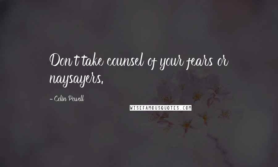 Colin Powell Quotes: Don't take counsel of your fears or naysayers.