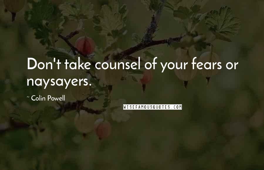 Colin Powell Quotes: Don't take counsel of your fears or naysayers.