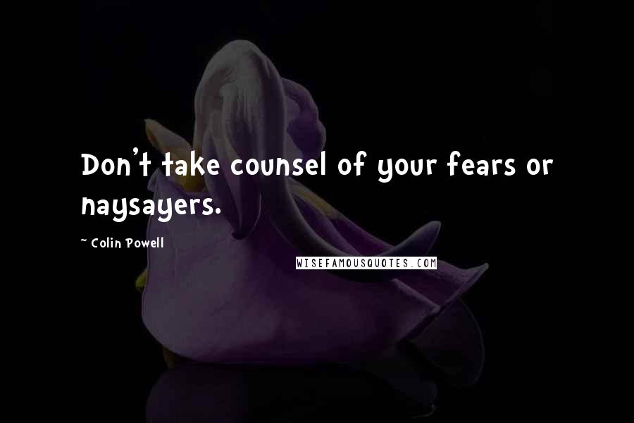 Colin Powell Quotes: Don't take counsel of your fears or naysayers.