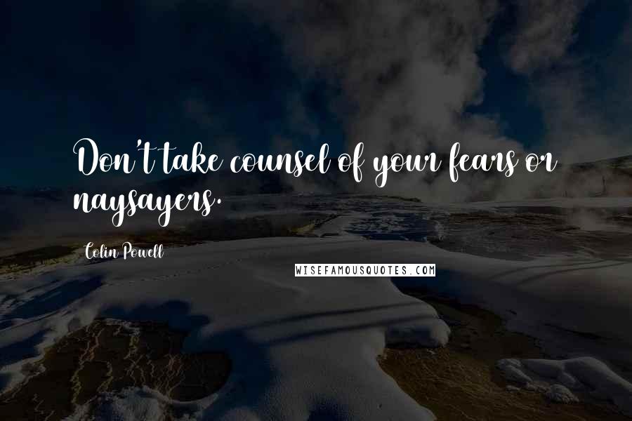 Colin Powell Quotes: Don't take counsel of your fears or naysayers.