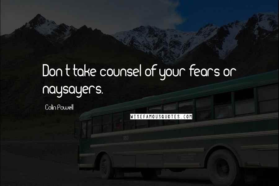 Colin Powell Quotes: Don't take counsel of your fears or naysayers.