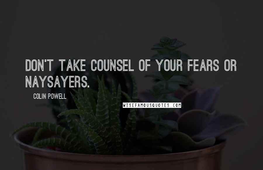 Colin Powell Quotes: Don't take counsel of your fears or naysayers.