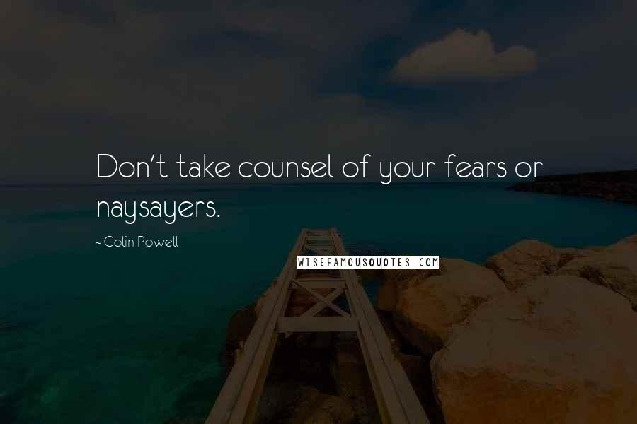 Colin Powell Quotes: Don't take counsel of your fears or naysayers.