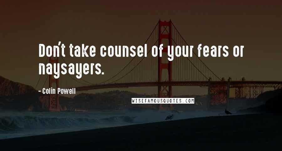 Colin Powell Quotes: Don't take counsel of your fears or naysayers.