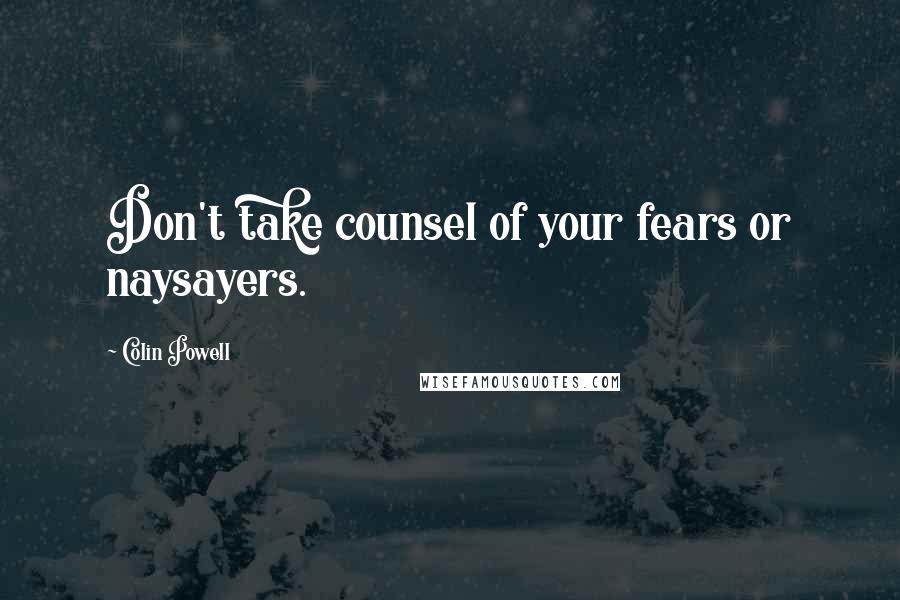 Colin Powell Quotes: Don't take counsel of your fears or naysayers.