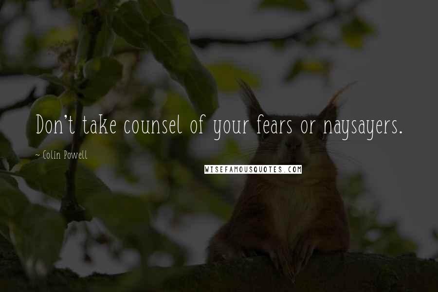 Colin Powell Quotes: Don't take counsel of your fears or naysayers.