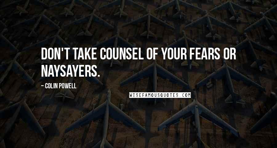 Colin Powell Quotes: Don't take counsel of your fears or naysayers.