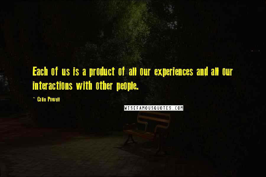 Colin Powell Quotes: Each of us is a product of all our experiences and all our interactions with other people.