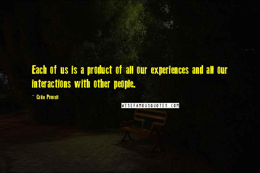 Colin Powell Quotes: Each of us is a product of all our experiences and all our interactions with other people.