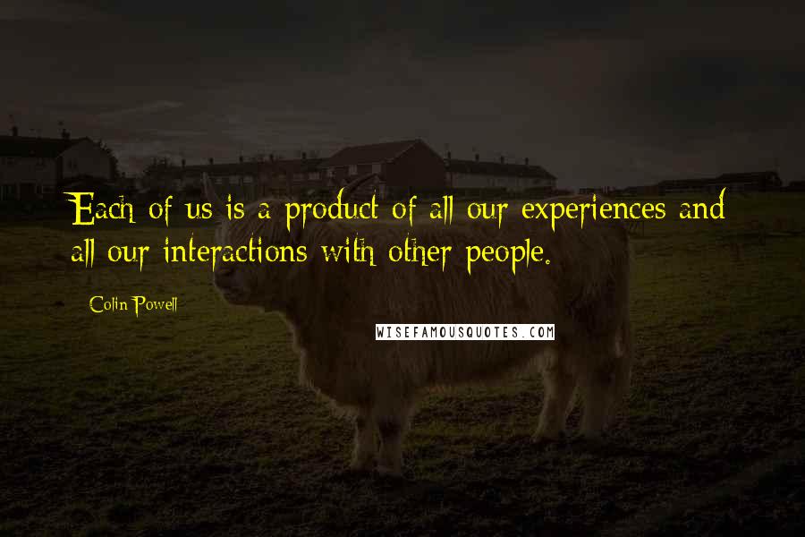 Colin Powell Quotes: Each of us is a product of all our experiences and all our interactions with other people.