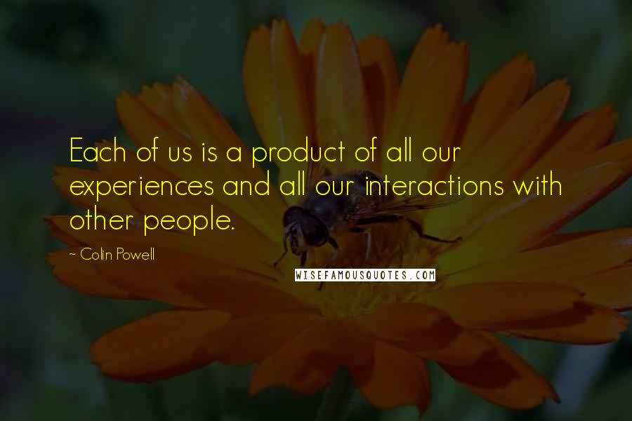 Colin Powell Quotes: Each of us is a product of all our experiences and all our interactions with other people.