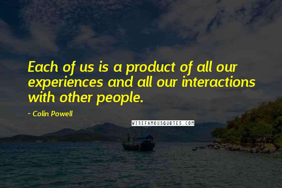 Colin Powell Quotes: Each of us is a product of all our experiences and all our interactions with other people.