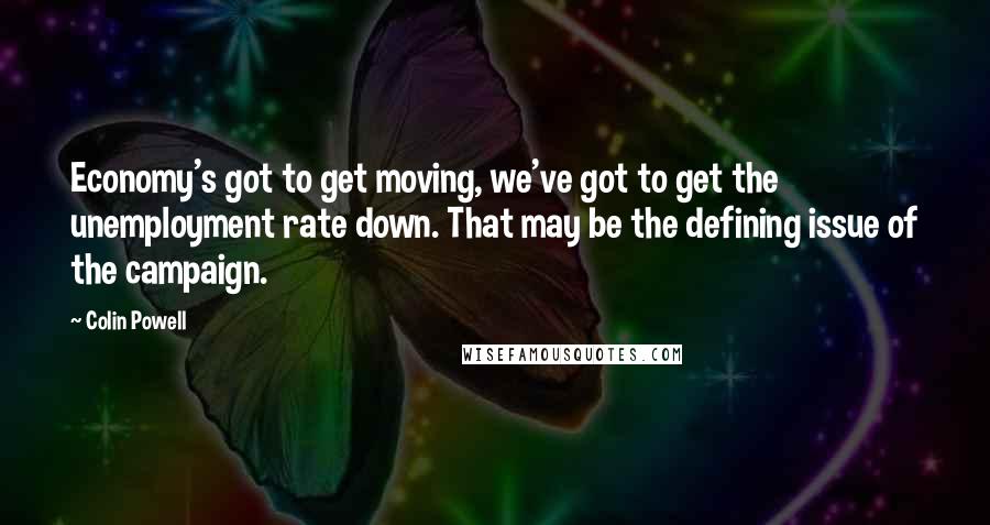 Colin Powell Quotes: Economy's got to get moving, we've got to get the unemployment rate down. That may be the defining issue of the campaign.