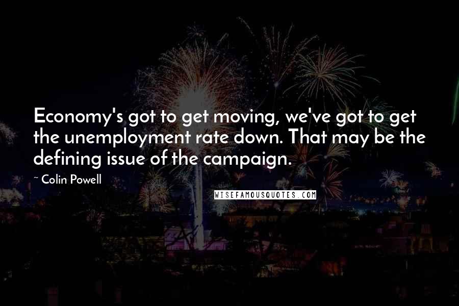 Colin Powell Quotes: Economy's got to get moving, we've got to get the unemployment rate down. That may be the defining issue of the campaign.