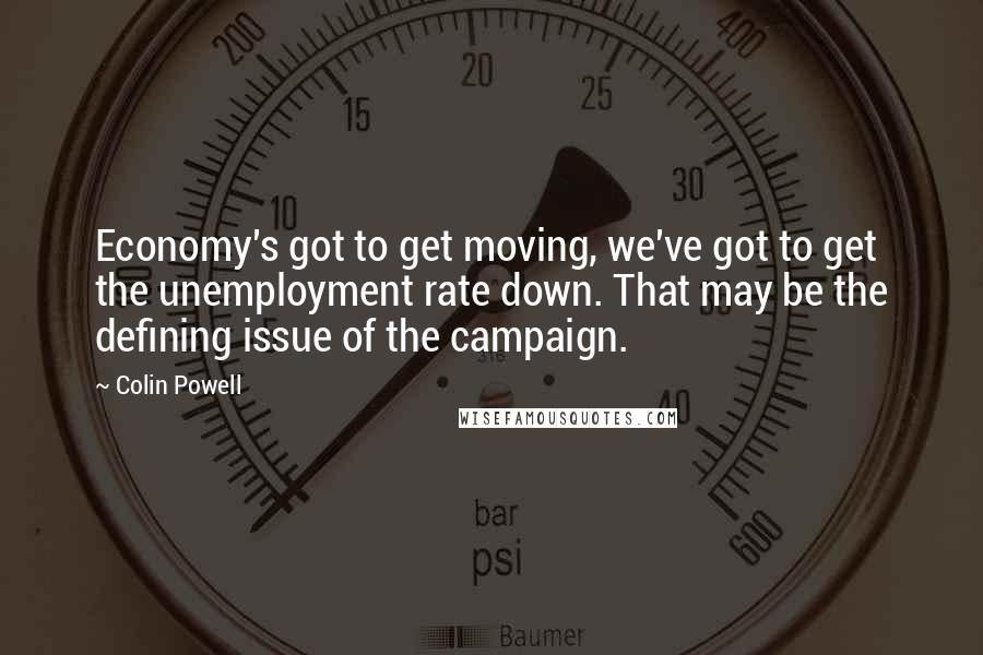 Colin Powell Quotes: Economy's got to get moving, we've got to get the unemployment rate down. That may be the defining issue of the campaign.