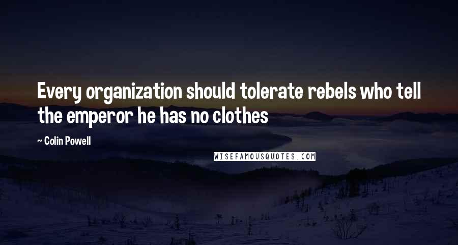 Colin Powell Quotes: Every organization should tolerate rebels who tell the emperor he has no clothes