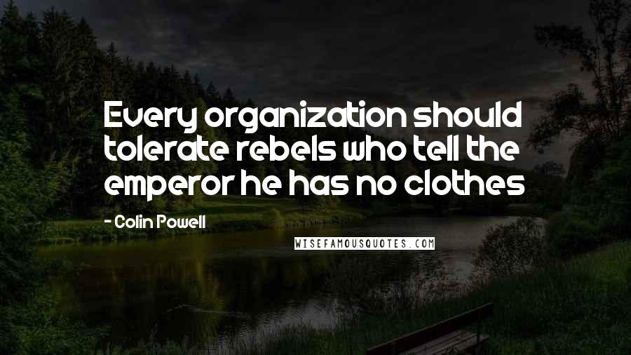 Colin Powell Quotes: Every organization should tolerate rebels who tell the emperor he has no clothes