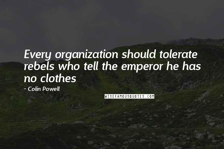 Colin Powell Quotes: Every organization should tolerate rebels who tell the emperor he has no clothes