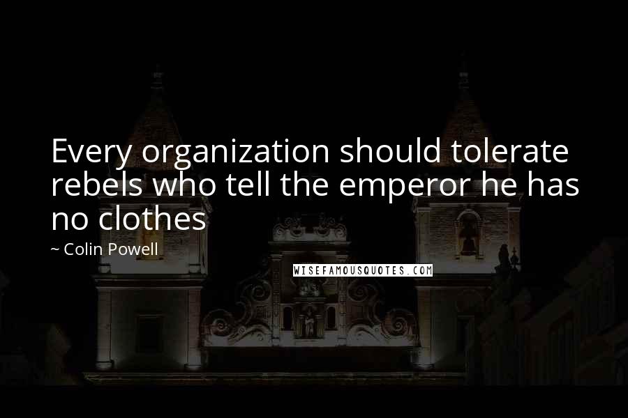 Colin Powell Quotes: Every organization should tolerate rebels who tell the emperor he has no clothes