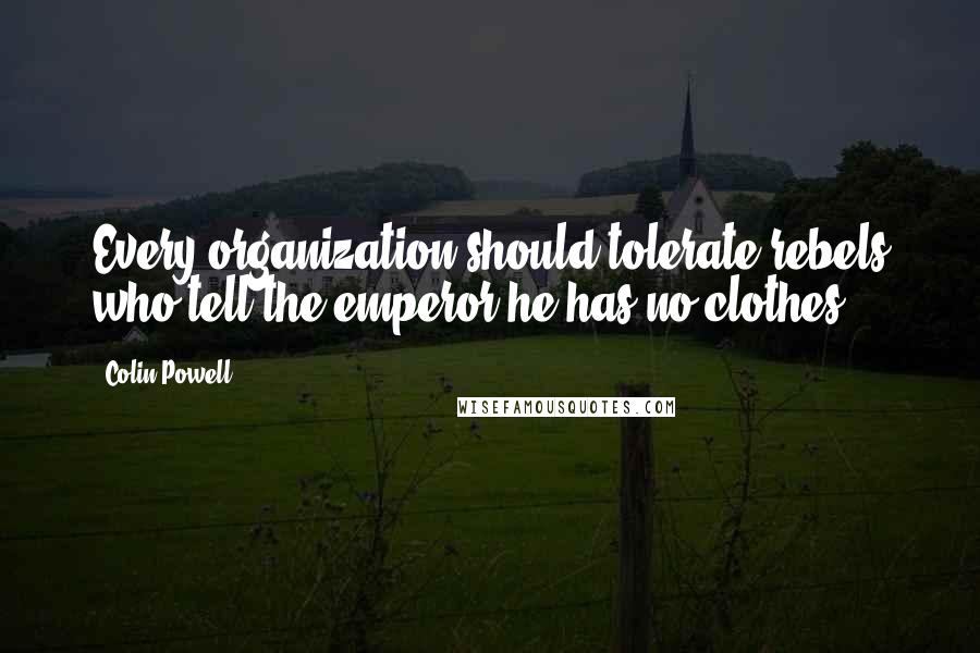 Colin Powell Quotes: Every organization should tolerate rebels who tell the emperor he has no clothes