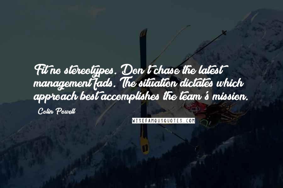 Colin Powell Quotes: Fit no stereotypes. Don't chase the latest management fads. The situation dictates which approach best accomplishes the team's mission.