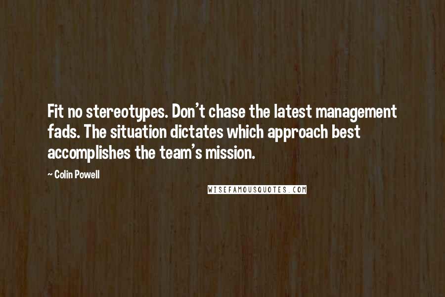 Colin Powell Quotes: Fit no stereotypes. Don't chase the latest management fads. The situation dictates which approach best accomplishes the team's mission.