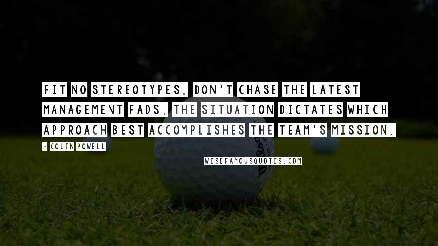 Colin Powell Quotes: Fit no stereotypes. Don't chase the latest management fads. The situation dictates which approach best accomplishes the team's mission.