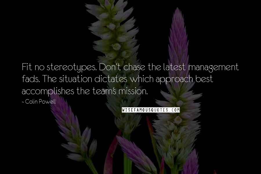 Colin Powell Quotes: Fit no stereotypes. Don't chase the latest management fads. The situation dictates which approach best accomplishes the team's mission.