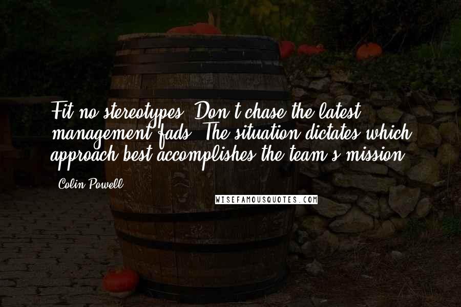 Colin Powell Quotes: Fit no stereotypes. Don't chase the latest management fads. The situation dictates which approach best accomplishes the team's mission.