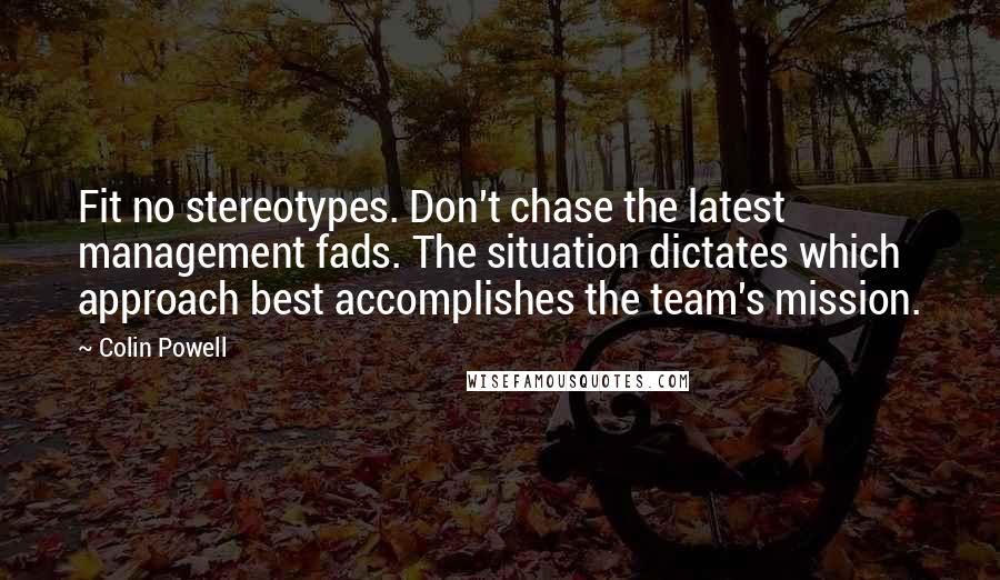 Colin Powell Quotes: Fit no stereotypes. Don't chase the latest management fads. The situation dictates which approach best accomplishes the team's mission.