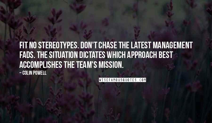 Colin Powell Quotes: Fit no stereotypes. Don't chase the latest management fads. The situation dictates which approach best accomplishes the team's mission.