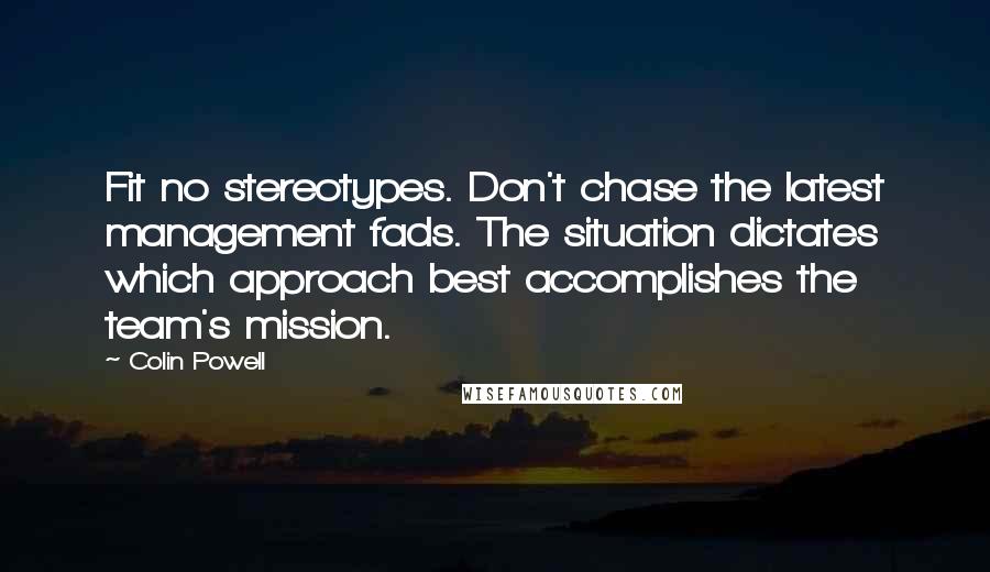 Colin Powell Quotes: Fit no stereotypes. Don't chase the latest management fads. The situation dictates which approach best accomplishes the team's mission.