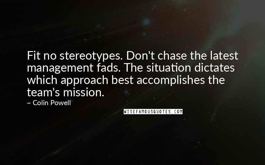 Colin Powell Quotes: Fit no stereotypes. Don't chase the latest management fads. The situation dictates which approach best accomplishes the team's mission.