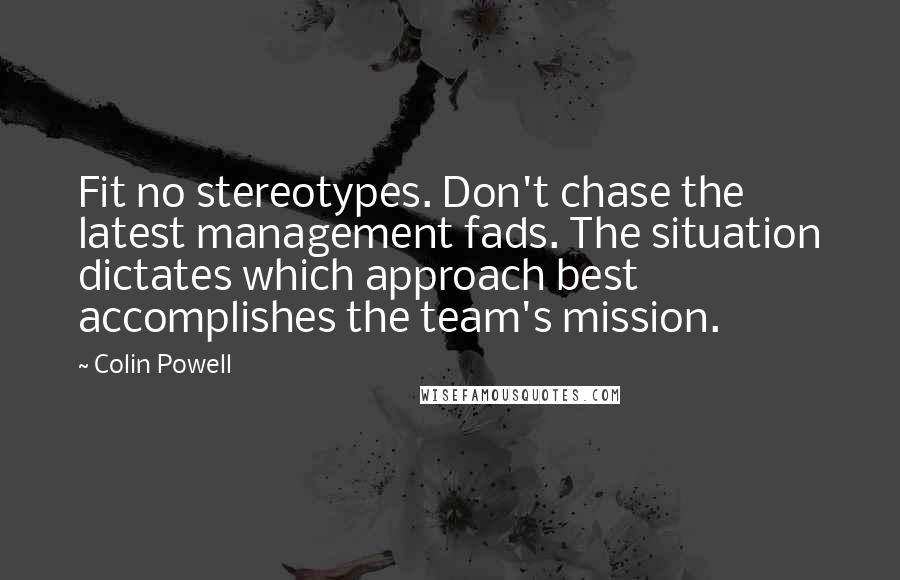 Colin Powell Quotes: Fit no stereotypes. Don't chase the latest management fads. The situation dictates which approach best accomplishes the team's mission.