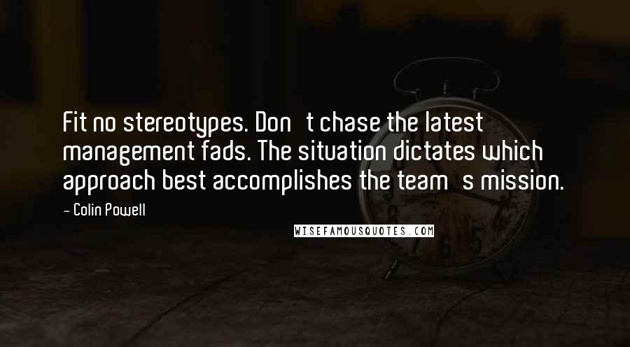 Colin Powell Quotes: Fit no stereotypes. Don't chase the latest management fads. The situation dictates which approach best accomplishes the team's mission.