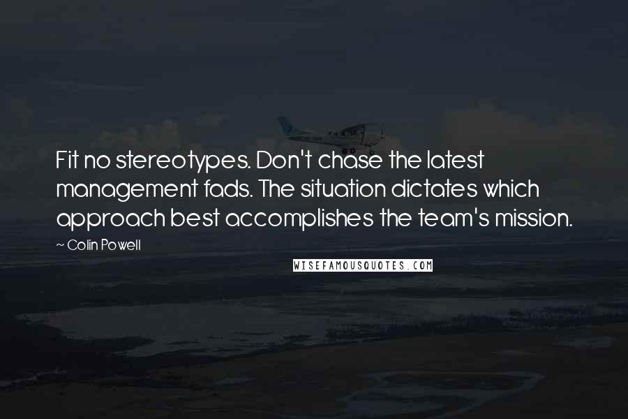 Colin Powell Quotes: Fit no stereotypes. Don't chase the latest management fads. The situation dictates which approach best accomplishes the team's mission.