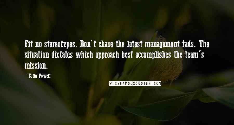 Colin Powell Quotes: Fit no stereotypes. Don't chase the latest management fads. The situation dictates which approach best accomplishes the team's mission.