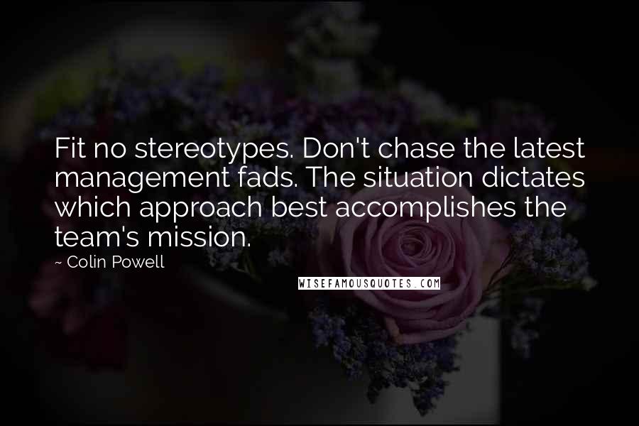 Colin Powell Quotes: Fit no stereotypes. Don't chase the latest management fads. The situation dictates which approach best accomplishes the team's mission.