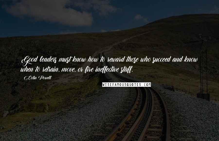 Colin Powell Quotes: Good leaders must know how to reward those who succeed and know when to retrain, move, or fire ineffective staff.