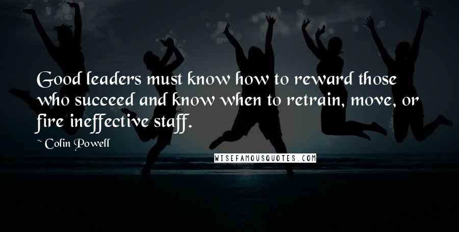 Colin Powell Quotes: Good leaders must know how to reward those who succeed and know when to retrain, move, or fire ineffective staff.