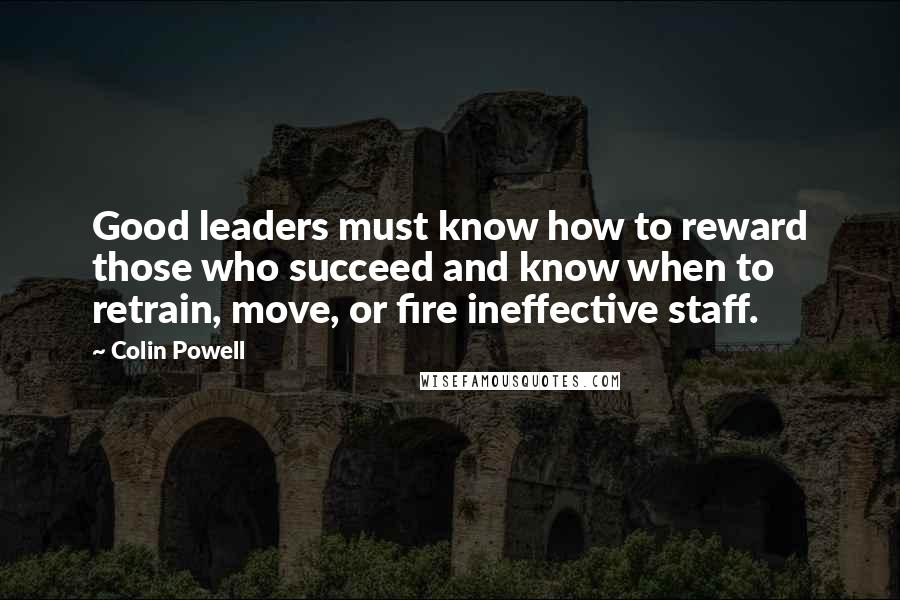 Colin Powell Quotes: Good leaders must know how to reward those who succeed and know when to retrain, move, or fire ineffective staff.