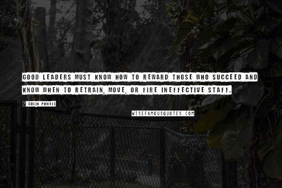 Colin Powell Quotes: Good leaders must know how to reward those who succeed and know when to retrain, move, or fire ineffective staff.