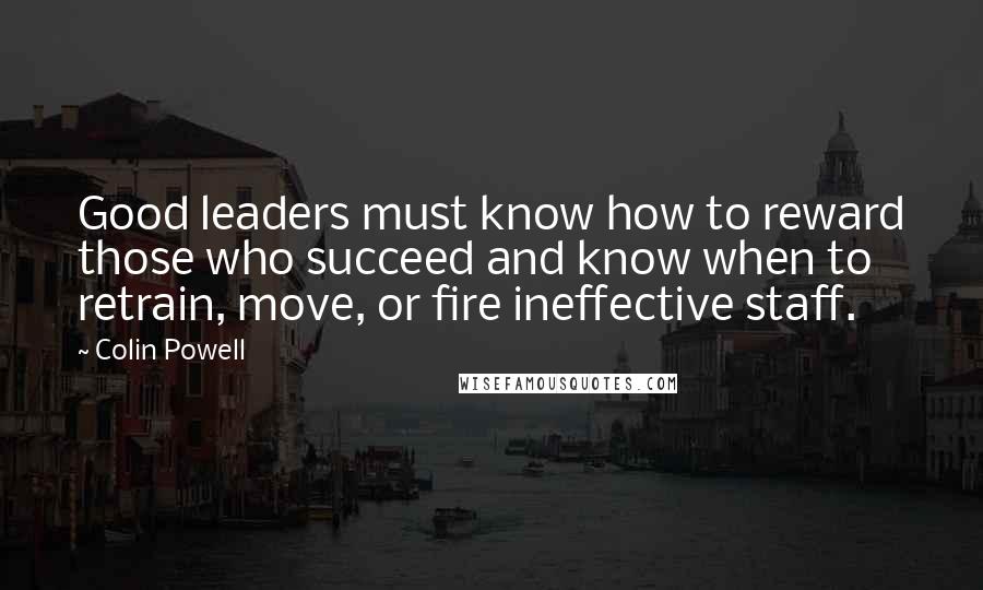 Colin Powell Quotes: Good leaders must know how to reward those who succeed and know when to retrain, move, or fire ineffective staff.