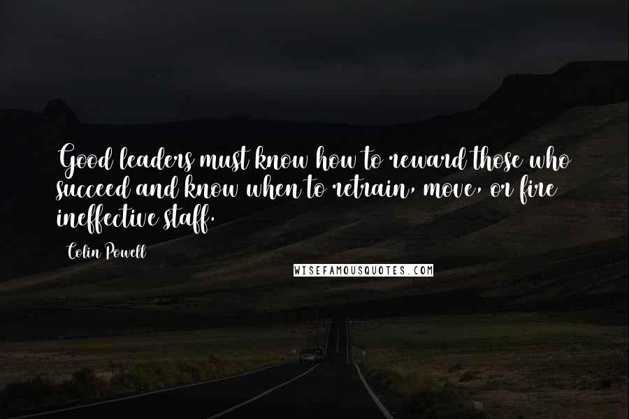 Colin Powell Quotes: Good leaders must know how to reward those who succeed and know when to retrain, move, or fire ineffective staff.