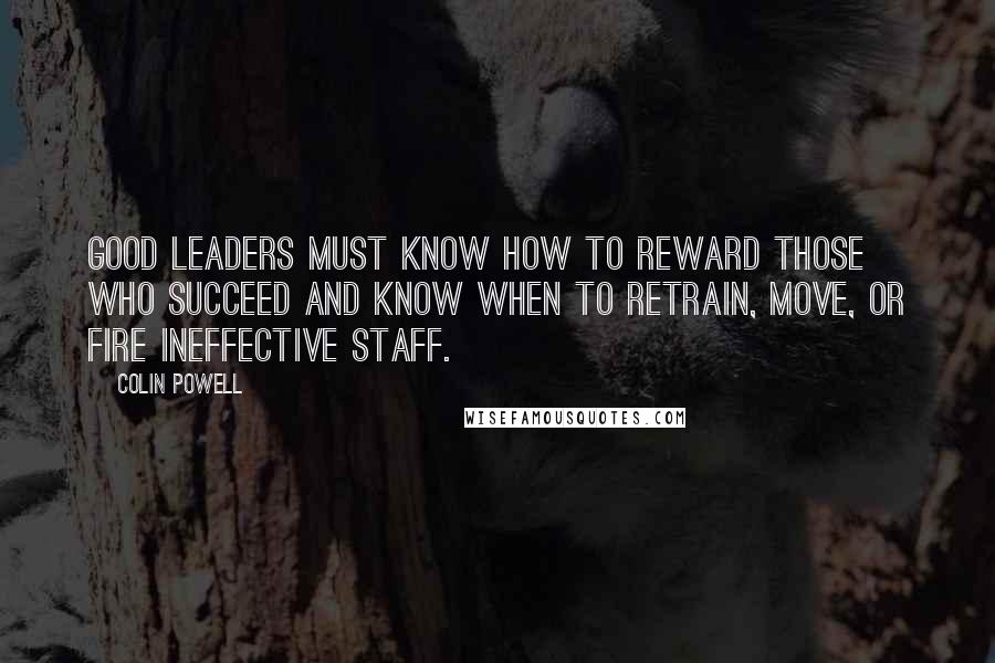 Colin Powell Quotes: Good leaders must know how to reward those who succeed and know when to retrain, move, or fire ineffective staff.