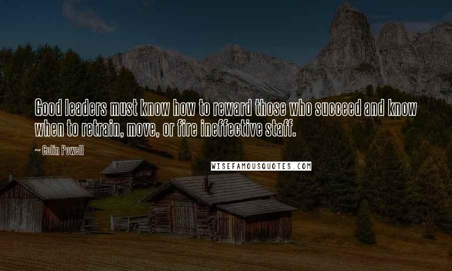Colin Powell Quotes: Good leaders must know how to reward those who succeed and know when to retrain, move, or fire ineffective staff.