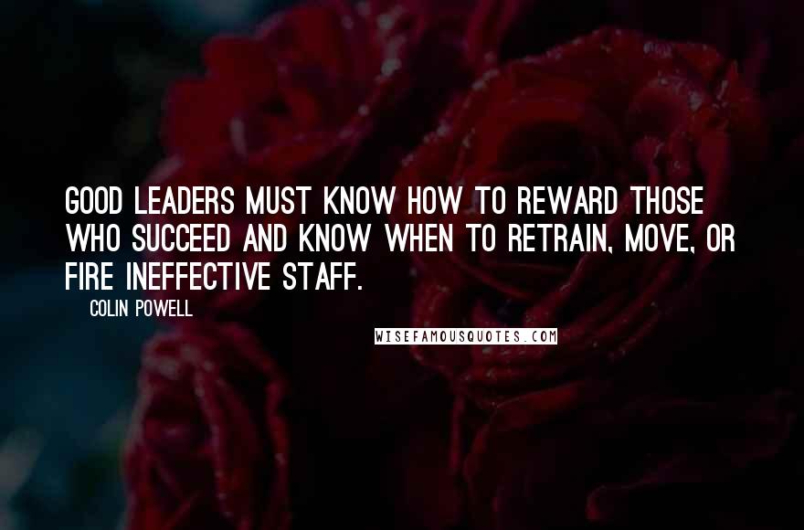 Colin Powell Quotes: Good leaders must know how to reward those who succeed and know when to retrain, move, or fire ineffective staff.