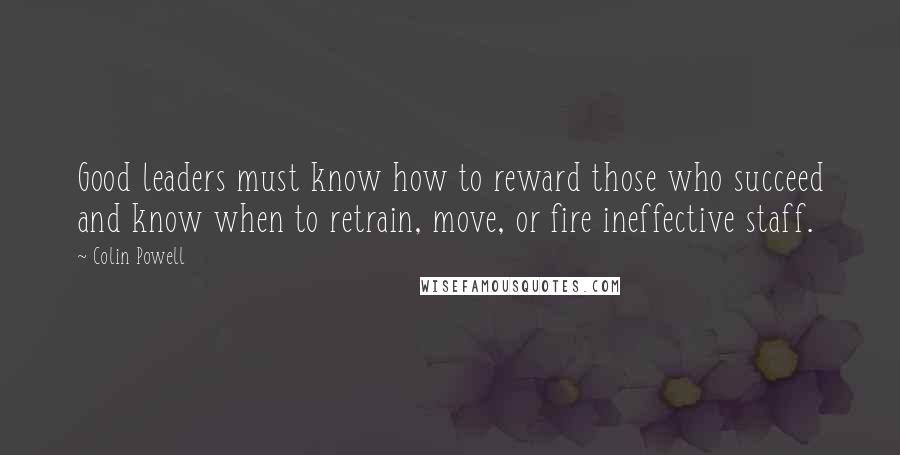 Colin Powell Quotes: Good leaders must know how to reward those who succeed and know when to retrain, move, or fire ineffective staff.