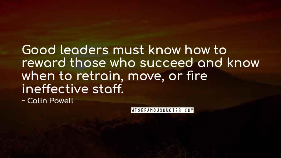 Colin Powell Quotes: Good leaders must know how to reward those who succeed and know when to retrain, move, or fire ineffective staff.