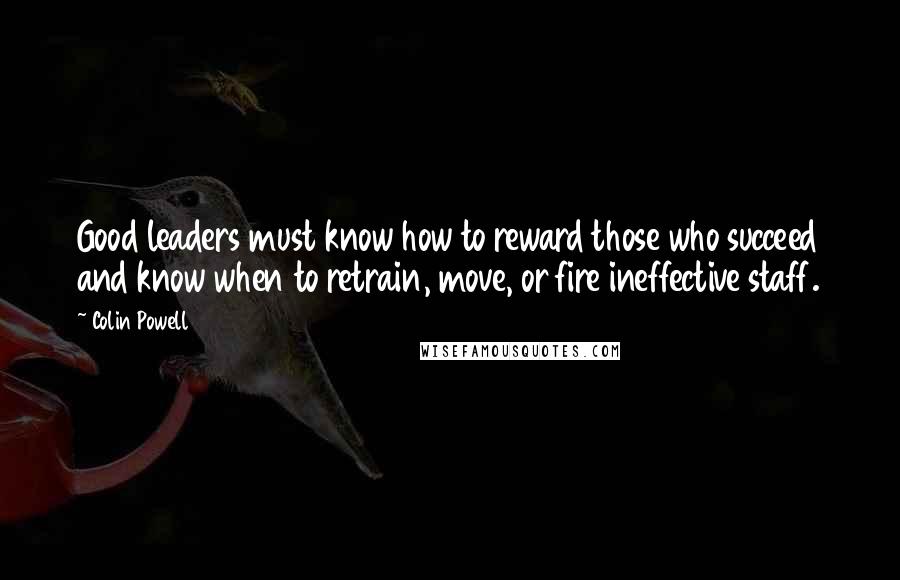 Colin Powell Quotes: Good leaders must know how to reward those who succeed and know when to retrain, move, or fire ineffective staff.